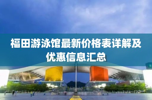 福田游泳館最新價格表詳解及優(yōu)惠信息匯總