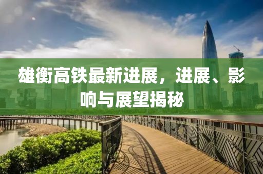 雄衡高鐵最新進展，進展、影響與展望揭秘