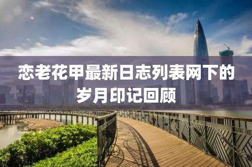 戀老花甲最新日志列表網(wǎng)下的歲月印記回顧