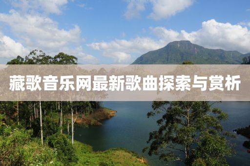 藏歌音樂網(wǎng)最新歌曲探索與賞析