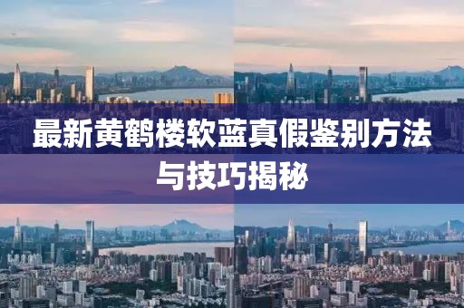最新黃鶴樓軟藍真假鑒別方法與技巧揭秘