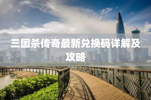 三國殺傳奇最新兌換碼詳解及攻略