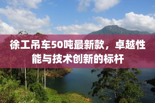 徐工吊車50噸最新款，卓越性能與技術(shù)創(chuàng)新的標(biāo)桿