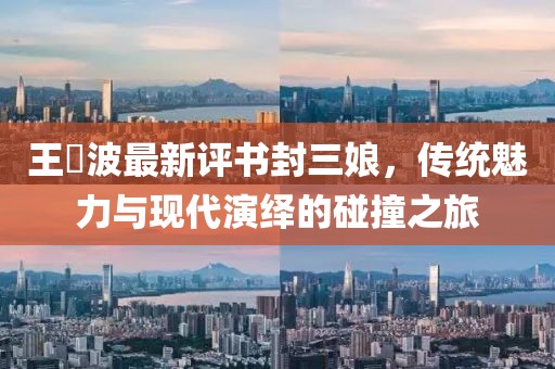 王玥波最新評(píng)書封三娘，傳統(tǒng)魅力與現(xiàn)代演繹的碰撞之旅