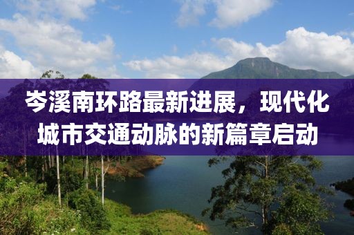 岑溪南環(huán)路最新進(jìn)展，現(xiàn)代化城市交通動脈的新篇章啟動