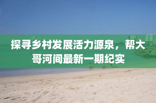探尋鄉(xiāng)村發(fā)展活力源泉，幫大哥河間最新一期紀(jì)實(shí)