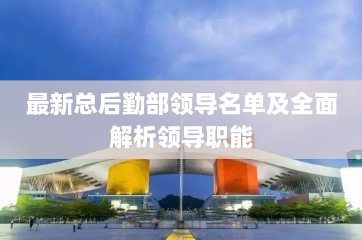最新總后勤部領(lǐng)導(dǎo)名單及全面解析領(lǐng)導(dǎo)職能