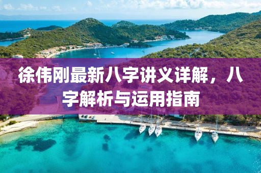 徐偉剛最新八字講義詳解，八字解析與運用指南
