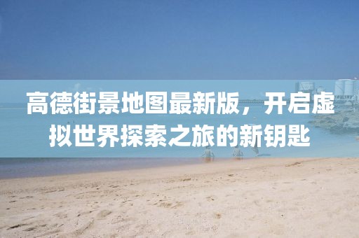高德街景地圖最新版，開(kāi)啟虛擬世界探索之旅的新鑰匙