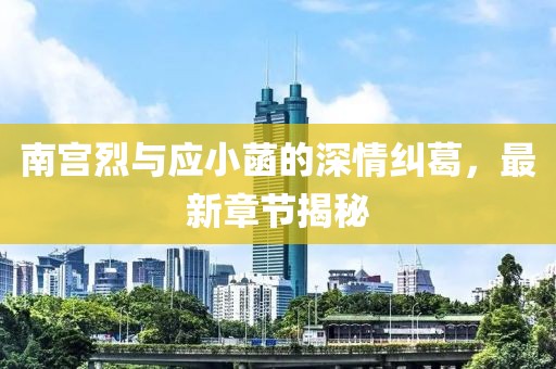 南宮烈與應小菡的深情糾葛，最新章節(jié)揭秘