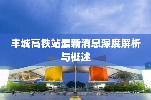 豐城高鐵站最新消息深度解析與概述