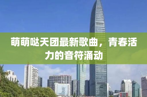 萌萌噠天團(tuán)最新歌曲，青春活力的音符涌動(dòng)