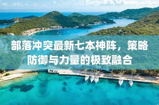 部落沖突最新七本神陣，策略防御與力量的極致融合