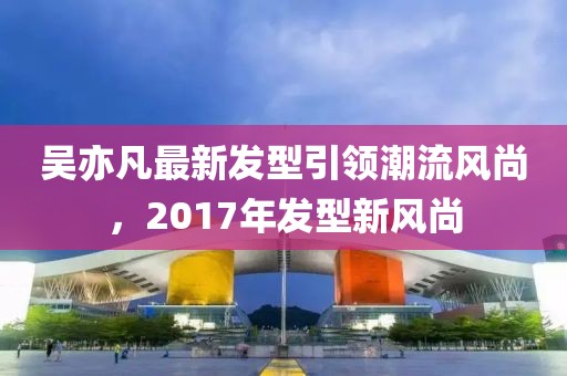 吳亦凡最新發(fā)型引領(lǐng)潮流風(fēng)尚，2017年發(fā)型新風(fēng)尚