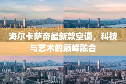 海爾卡薩帝最新款空調(diào)，科技與藝術(shù)的巔峰融合