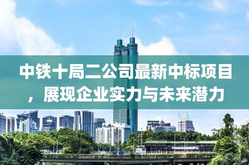 中鐵十局二公司最新中標(biāo)項(xiàng)目，展現(xiàn)企業(yè)實(shí)力與未來潛力