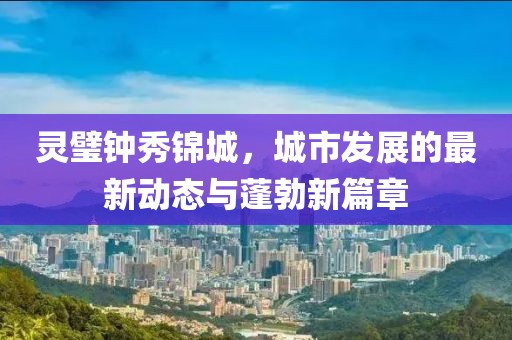 靈璧鐘秀錦城，城市發(fā)展的最新動(dòng)態(tài)與蓬勃新篇章