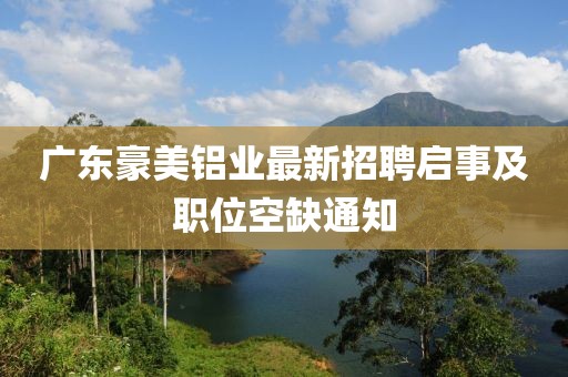 廣東豪美鋁業(yè)最新招聘啟事及職位空缺通知