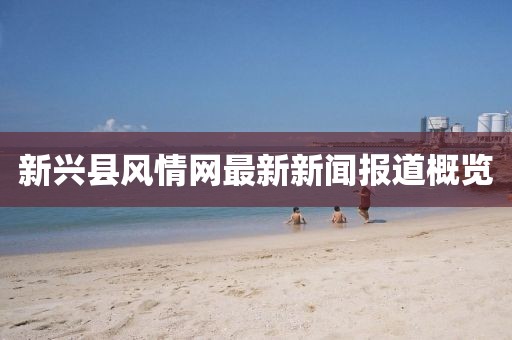 新興縣風情網(wǎng)最新新聞報道概覽