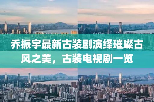 喬振宇最新古裝劇演繹璀璨古風(fēng)之美，古裝電視劇一覽