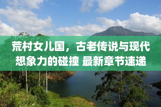 荒村女兒國，古老傳說與現(xiàn)代想象力的碰撞 最新章節(jié)速遞