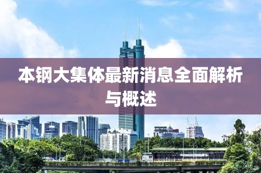 本鋼大集體最新消息全面解析與概述