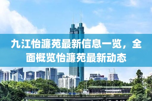 九江怡濂苑最新信息一覽，全面概覽怡濂苑最新動態(tài)