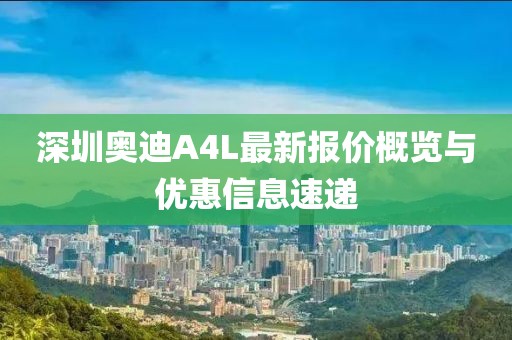 深圳奧迪A4L最新報(bào)價(jià)概覽與優(yōu)惠信息速遞