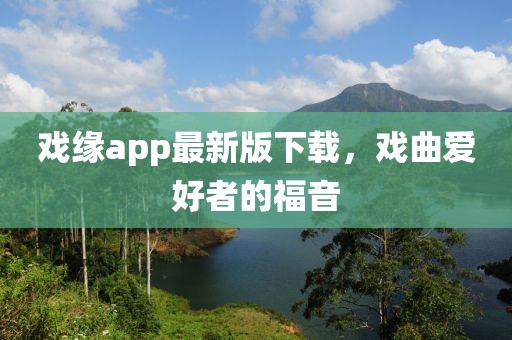 戲緣app最新版下載，戲曲愛好者的福音