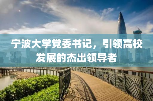 寧波大學(xué)黨委書(shū)記，引領(lǐng)高校發(fā)展的杰出領(lǐng)導(dǎo)者