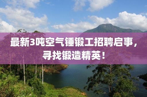 最新3噸空氣錘鍛工招聘啟事，尋找鍛造精英！