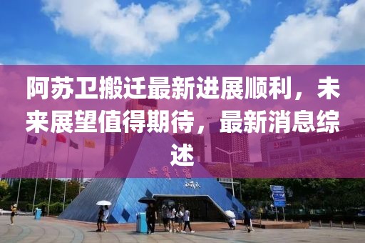 阿蘇衛(wèi)搬遷最新進(jìn)展順利，未來展望值得期待，最新消息綜述