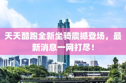 天天酷跑全新坐騎震撼登場(chǎng)，最新消息一網(wǎng)打盡！