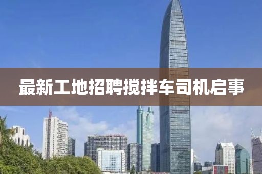 最新工地招聘攪拌車司機(jī)啟事