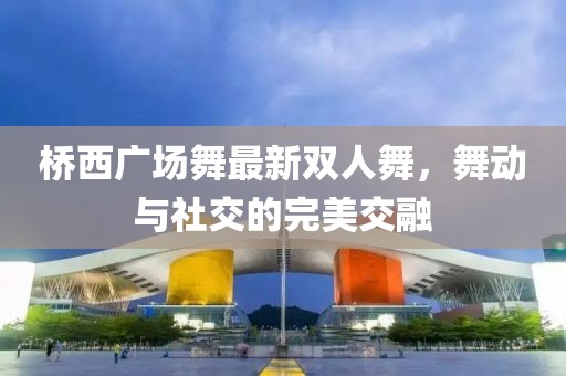 橋西廣場舞最新雙人舞，舞動與社交的完美交融