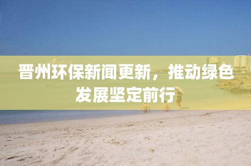 晉州環(huán)保新聞更新，推動綠色發(fā)展堅定前行