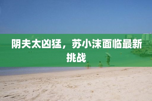 陰夫太兇猛，蘇小沫面臨最新挑戰(zhàn)