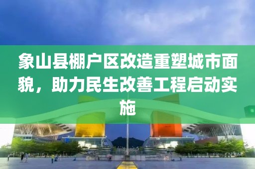 象山縣棚戶區(qū)改造重塑城市面貌，助力民生改善工程啟動實施