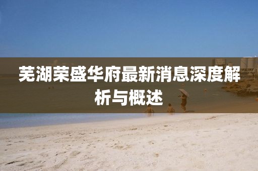蕪湖榮盛華府最新消息深度解析與概述