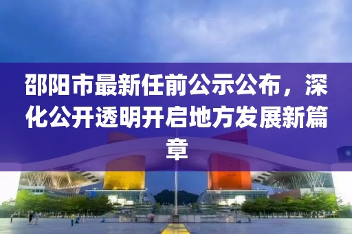 邵陽(yáng)市最新任前公示公布，深化公開透明開啟地方發(fā)展新篇章