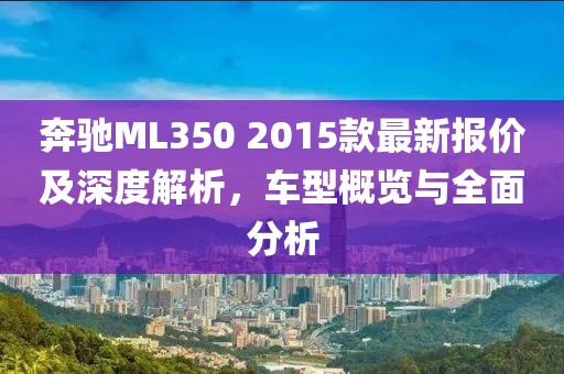 奔馳ML350 2015款最新報(bào)價(jià)及深度解析，車型概覽與全面分析