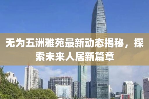 無為五洲雅苑最新動態(tài)揭秘，探索未來人居新篇章