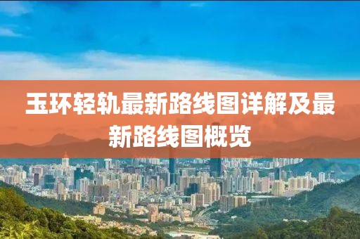 玉環(huán)輕軌最新路線圖詳解及最新路線圖概覽