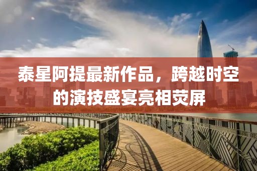 泰星阿提最新作品，跨越時(shí)空的演技盛宴亮相熒屏