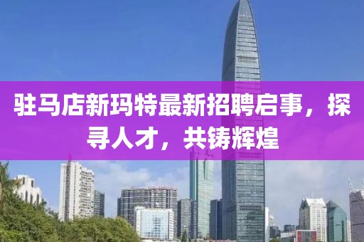 駐馬店新瑪特最新招聘啟事，探尋人才，共鑄輝煌