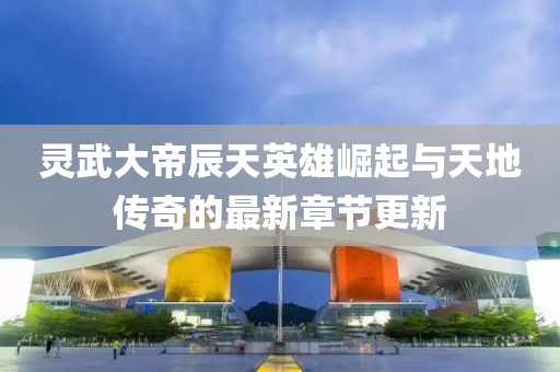 靈武大帝辰天英雄崛起與天地傳奇的最新章節(jié)更新