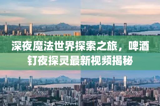 深夜魔法世界探索之旅，啤酒釘夜探靈最新視頻揭秘