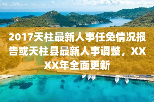 2017天柱最新人事任免情況報(bào)告或天柱縣最新人事調(diào)整，XXXX年全面更新