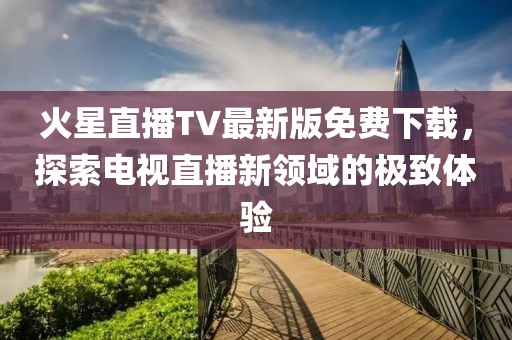 火星直播TV最新版免費(fèi)下載，探索電視直播新領(lǐng)域的極致體驗(yàn)