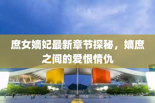 庶女嫡妃最新章節(jié)探秘，嫡庶之間的愛恨情仇